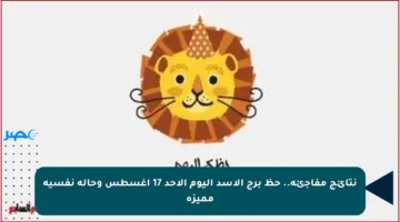 نتائج مفاجئة.. حظ برج الأسد اليوم الأحد 17 أغسطس وحالة نفسية مميزة